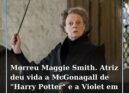 Morreu esta sexta-feira aos 89 anos a atriz Maggie Smith, mais conhecida pelos p